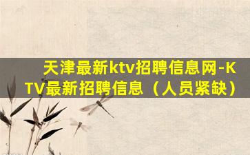 天津最新ktv招聘信息网-KTV最新招聘信息（人员紧缺）